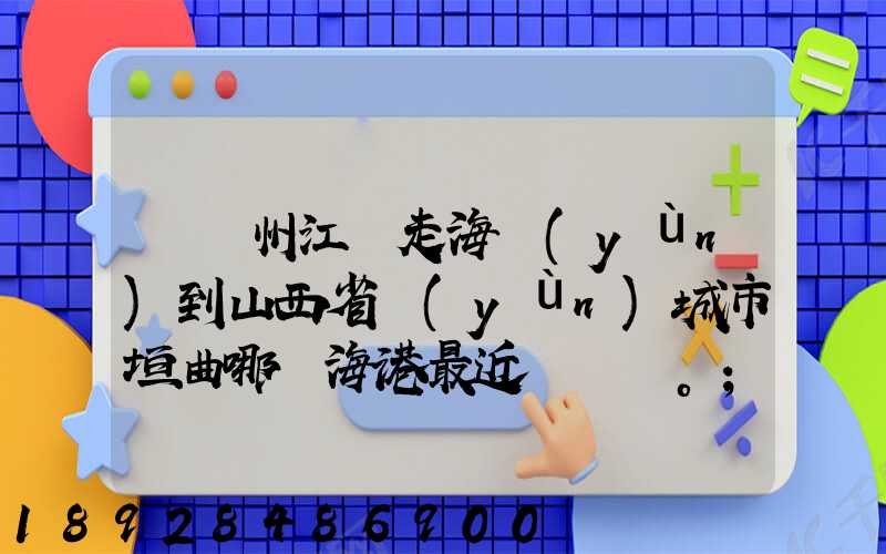 從廣州江門走海運(yùn)到山西省運(yùn)城市垣曲哪個海港最近。